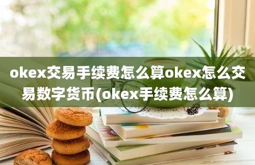 okex交易手续费怎么算okex怎么交易数字货币(okex手续费怎么算)