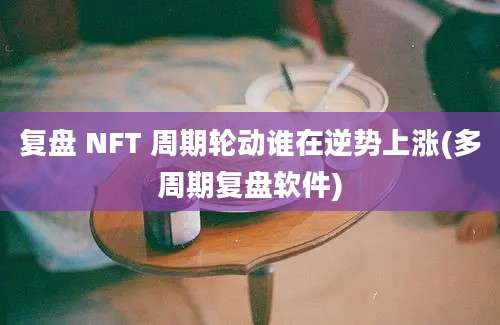 复盘 NFT 周期轮动谁在逆势上涨(多周期复盘软件)