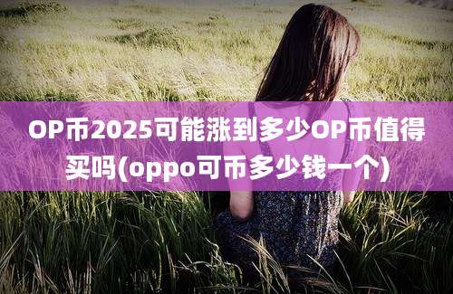 OP币2025可能涨到多少OP币值得买吗(oppo可币多少钱一个)