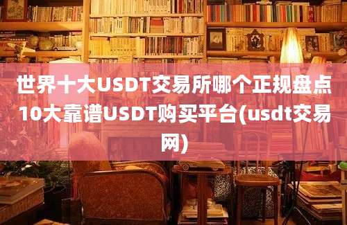 世界十大USDT交易所哪个正规盘点10大靠谱USDT购买平台(usdt交易网)