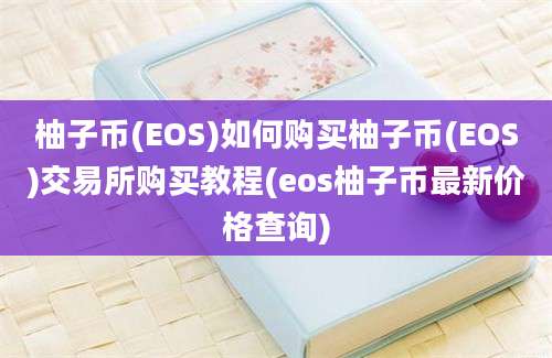 柚子币(EOS)如何购买柚子币(EOS)交易所购买教程(eos柚子币最新价格查询)