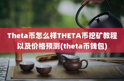 Theta币怎么样THETA币挖矿教程以及价格预测(theta币钱包)