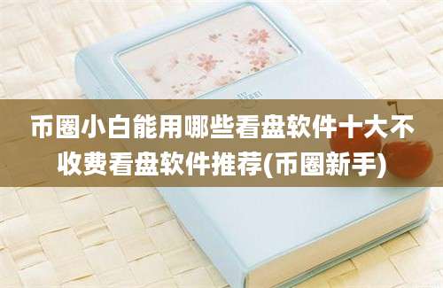 币圈小白能用哪些看盘软件十大不收费看盘软件推荐(币圈新手)