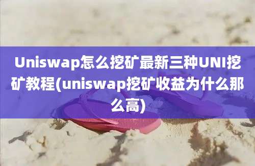 Uniswap怎么挖矿最新三种UNI挖矿教程(uniswap挖矿收益为什么那么高)