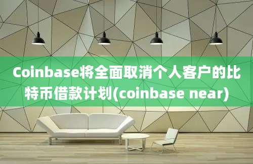 Coinbase将全面取消个人客户的比特币借款计划(coinbase near)