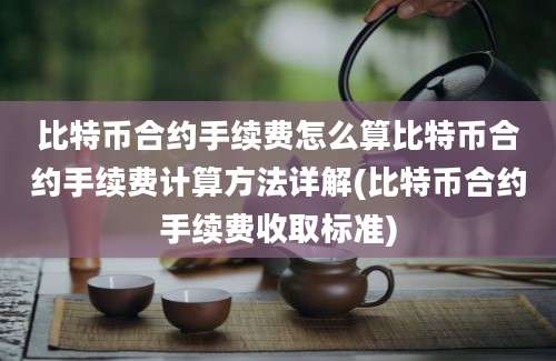 比特币合约手续费怎么算比特币合约手续费计算方法详解(比特币合约手续费收取标准)