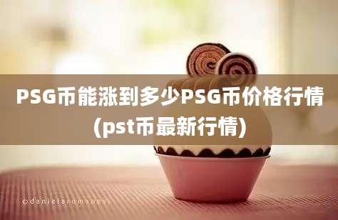 PSG币能涨到多少PSG币价格行情(pst币最新行情)