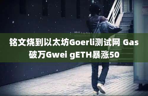 铭文烧到以太坊Goerli测试网 Gas破万Gwei gETH暴涨50