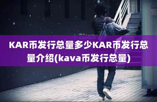 KAR币发行总量多少KAR币发行总量介绍(kava币发行总量)