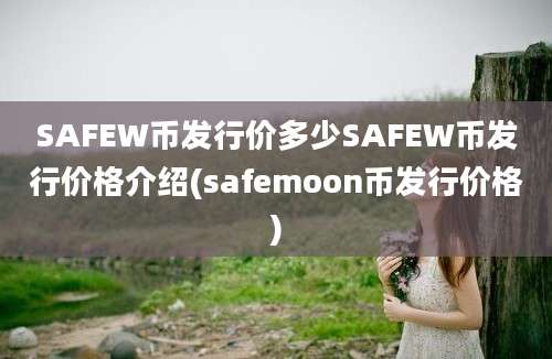 SAFEW币发行价多少SAFEW币发行价格介绍(safemoon币发行价格)