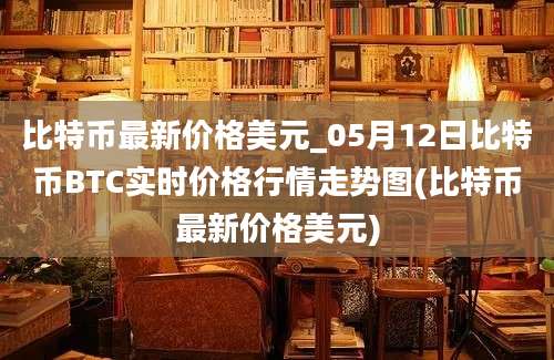 比特币最新价格美元_05月12日比特币BTC实时价格行情走势图(比特币最新价格美元)