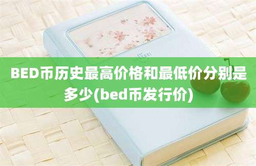 BED币历史最高价格和最低价分别是多少(bed币发行价)