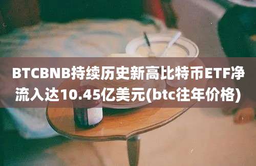 BTCBNB持续历史新高比特币ETF净流入达10.45亿美元(btc往年价格)