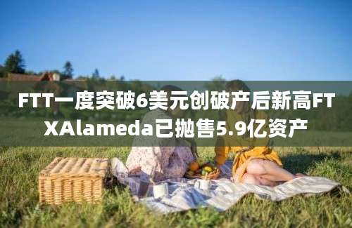 FTT一度突破6美元创破产后新高FTXAlameda已抛售5.9亿资产