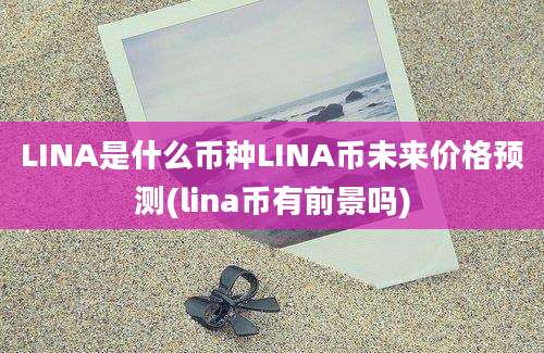 LINA是什么币种LINA币未来价格预测(lina币有前景吗)