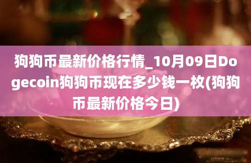 狗狗币最新价格行情_10月09日Dogecoin狗狗币现在多少钱一枚(狗狗币最新价格今日)