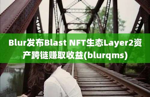 Blur发布Blast NFT生态Layer2资产跨链赚取收益(blurqms)