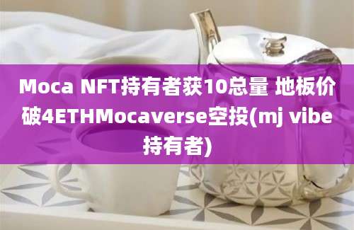 Moca NFT持有者获10总量 地板价破4ETHMocaverse空投(mj vibe持有者)