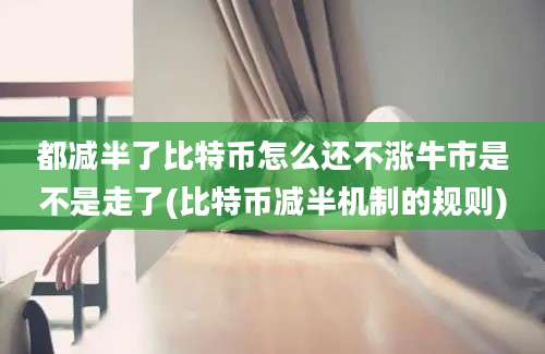 都减半了比特币怎么还不涨牛市是不是走了(比特币减半机制的规则)