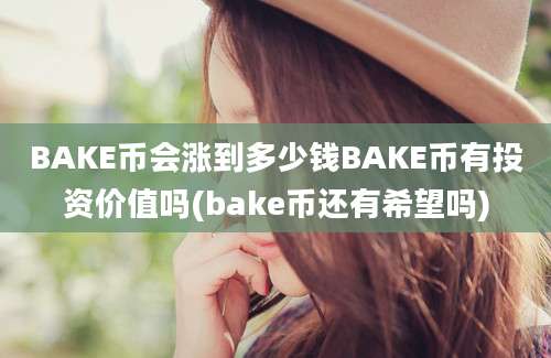 BAKE币会涨到多少钱BAKE币有投资价值吗(bake币还有希望吗)