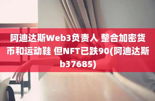 阿迪达斯Web3负责人 整合加密货币和运动鞋 但NFT已跌90(阿迪达斯b37685)