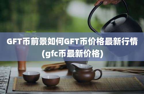 GFT币前景如何GFT币价格最新行情(gfc币最新价格)