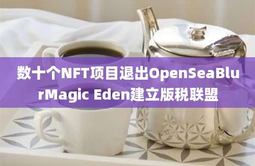 数十个NFT项目退出OpenSeaBlurMagic Eden建立版税联盟