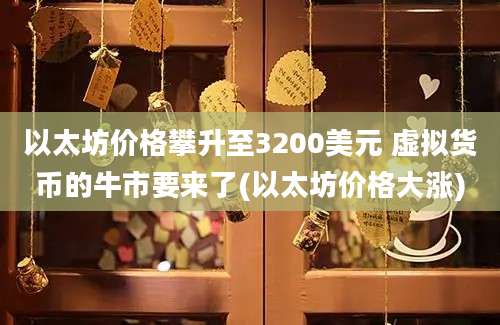 以太坊价格攀升至3200美元 虚拟货币的牛市要来了(以太坊价格大涨)