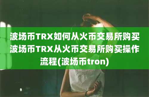 波场币TRX如何从火币交易所购买波场币TRX从火币交易所购买操作流程(波场币tron)