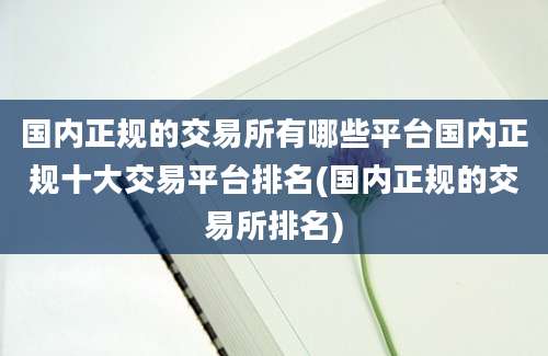 国内正规的交易所有哪些平台国内正规十大交易平台排名(国内正规的交易所排名)