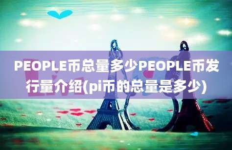 PEOPLE币总量多少PEOPLE币发行量介绍(pi币的总量是多少)