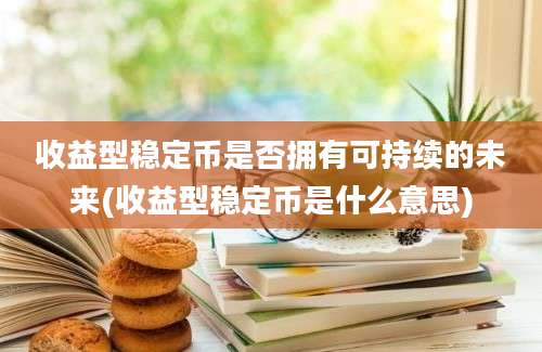 收益型稳定币是否拥有可持续的未来(收益型稳定币是什么意思)