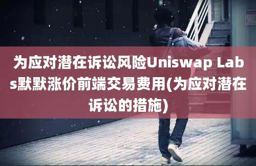 为应对潜在诉讼风险Uniswap Labs默默涨价前端交易费用(为应对潜在诉讼的措施)