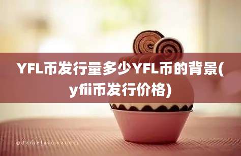 YFL币发行量多少YFL币的背景(yfii币发行价格)