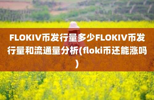 FLOKIV币发行量多少FLOKIV币发行量和流通量分析(floki币还能涨吗)