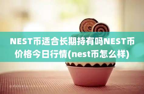 NEST币适合长期持有吗NEST币价格今日行情(nest币怎么样)