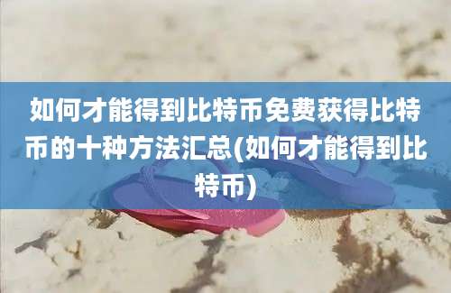 如何才能得到比特币免费获得比特币的十种方法汇总(如何才能得到比特币)