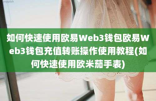 如何快速使用欧易Web3钱包欧易Web3钱包充值转账操作使用教程(如何快速使用欧米茄手表)