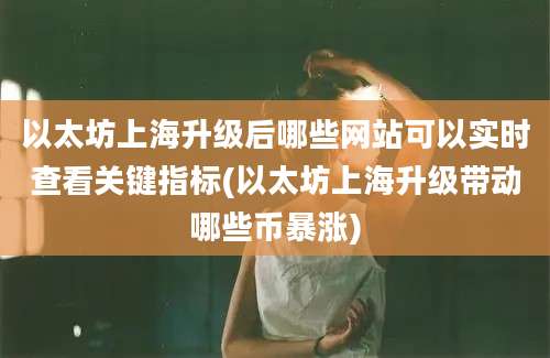 以太坊上海升级后哪些网站可以实时查看关键指标(以太坊上海升级带动哪些币暴涨)