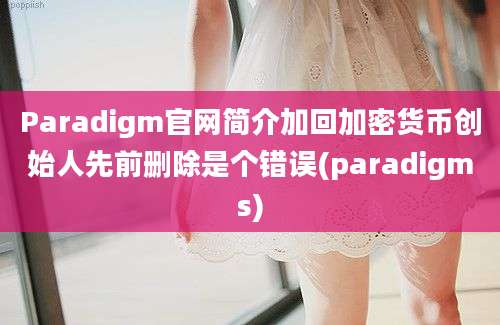 Paradigm官网简介加回加密货币创始人先前删除是个错误(paradigms)