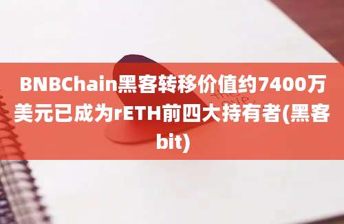 BNBChain黑客转移价值约7400万美元已成为rETH前四大持有者(黑客bit)