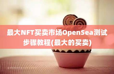 最大NFT买卖市场OpenSea测试步骤教程(最大的买卖)