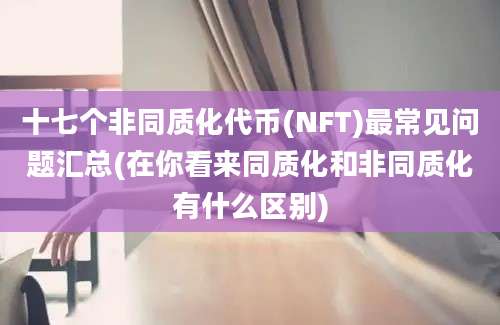 十七个非同质化代币(NFT)最常见问题汇总(在你看来同质化和非同质化有什么区别)