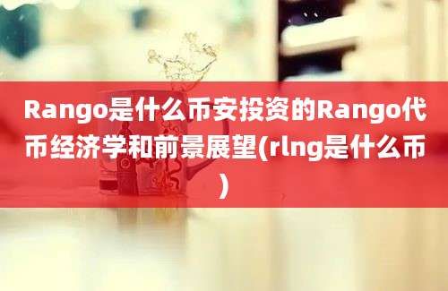 Rango是什么币安投资的Rango代币经济学和前景展望(rlng是什么币)