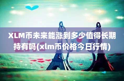 XLM币未来能涨到多少值得长期持有吗(xlm币价格今日行情)