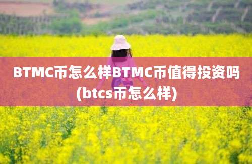 BTMC币怎么样BTMC币值得投资吗(btcs币怎么样)