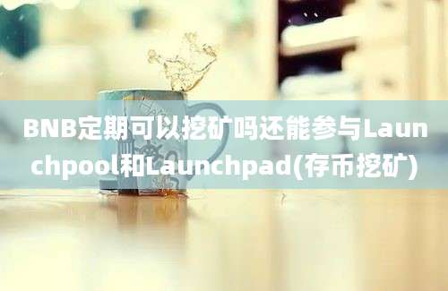 BNB定期可以挖矿吗还能参与Launchpool和Launchpad(存币挖矿)