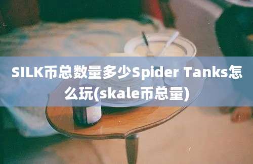 SILK币总数量多少Spider Tanks怎么玩(skale币总量)