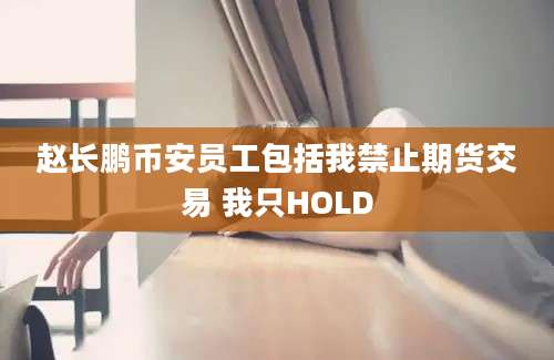 赵长鹏币安员工包括我禁止期货交易 我只HOLD