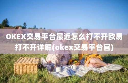 OKEX交易平台最近怎么打不开欧易打不开详解(okex交易平台官)